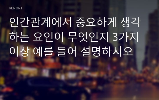 인간관계에서 중요하게 생각하는 요인이 무엇인지 3가지 이상 예를 들어 설명하시오