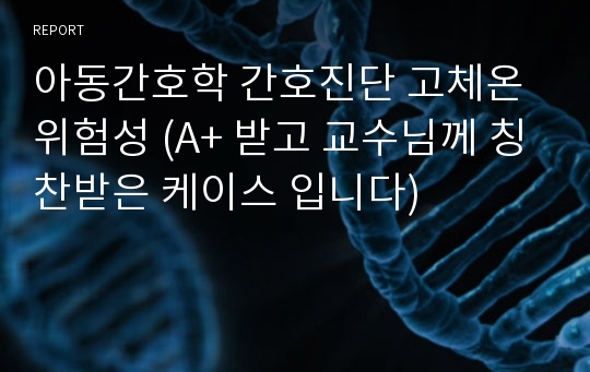 아동간호학 간호진단 고체온 위험성 (A+ 받고 교수님께 칭찬받은 케이스 입니다)