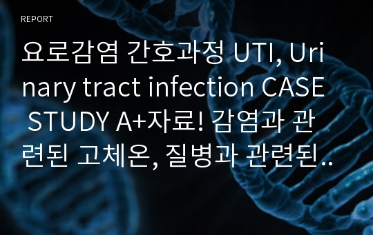 요로감염 간호과정 UTI, Urinary tract infection CASE STUDY A+자료! 감염과 관련된 고체온, 질병과 관련된 급성통증, 간호진단 2개, 사정, 약물, 검사치, 결론