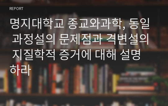 명지대학교 종교와과학, 동일 과정설의 문제점과 격변설의 지질학적 증거에 대해 설명하라