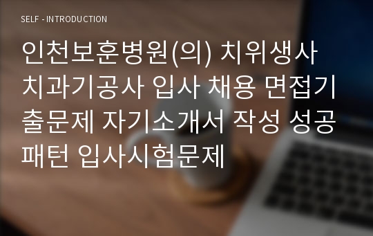 인천보훈병원(의) 치위생사 치과기공사 입사 채용 면접기출문제 자기소개서 작성 성공패턴 입사시험문제