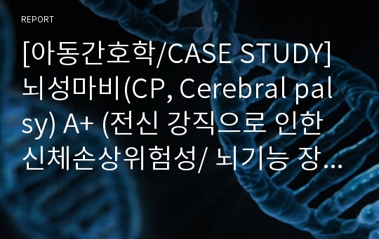 [아동간호학/CASE STUDY] 뇌성마비(CP, Cerebral palsy) A+ (전신 강직으로 인한 신체손상위험성/ 뇌기능 장애로 인한 성장발달지연)