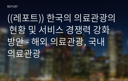 ((레포트)) 한국의 의료관광의 현황 및 서비스 경쟁력 강화방안 - 해외 의료관광, 국내 의료관광