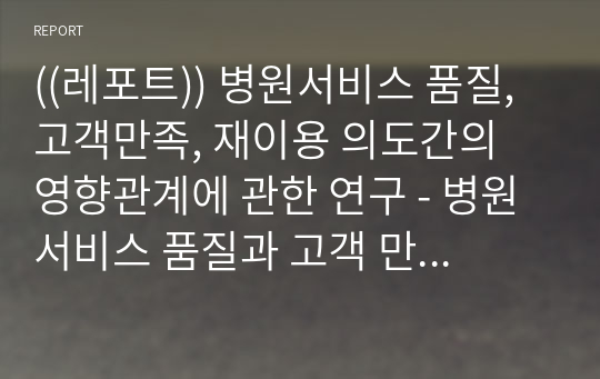 ((레포트)) 병원서비스 품질, 고객만족, 재이용 의도간의 영향관계에 관한 연구 - 병원서비스 품질과 고객 만족도