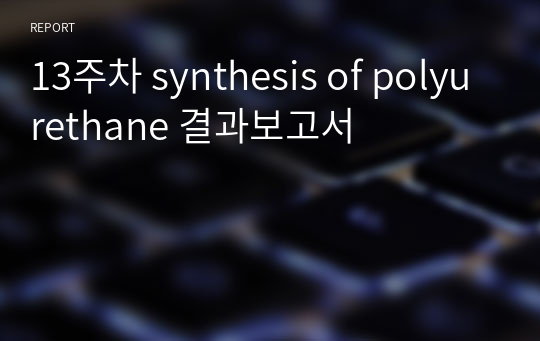 13주차 synthesis of polyurethane 결과보고서