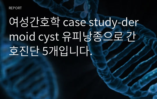 여성간호학 case study-dermoid cyst 유피낭종으로 간호진단 5개입니다.