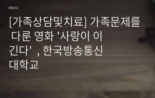 [가족상담및치료] 가족문제를 다룬 영화 &#039;사랑이 이긴다&#039;  , 한국방송통신대학교