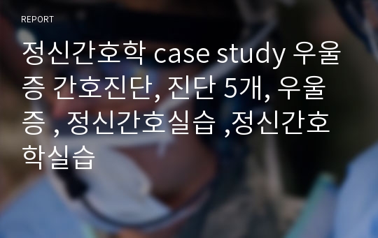 정신간호학 case study 우울증 간호진단, 진단 5개, 우울증 , 정신간호실습 ,정신간호학실습