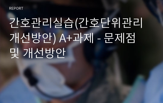 간호관리실습(간호단위관리 개선방안) A+과제 - 문제점 및 개선방안