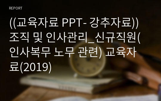 ((교육자료 PPT- 강추자료)) 조직 및 인사관리_신규직원(인사복무 노무 관련) 교육자료(2019)
