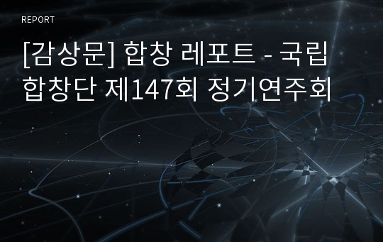 [감상문] 합창 레포트 - 국립합창단 제147회 정기연주회