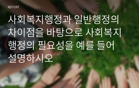 사회복지행정과 일반행정의 차이점을 바탕으로 사회복지행정의 필요성을 예를 들어 설명하시오