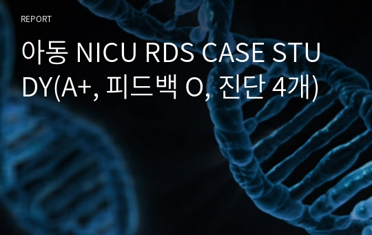 아동 NICU RDS CASE STUDY(A+, 피드백 O, 진단 4개)