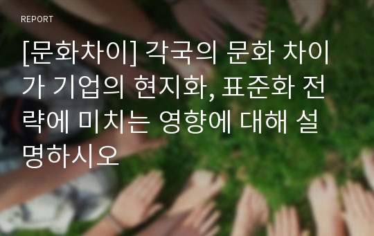 [문화차이] 각국의 문화 차이가 기업의 현지화, 표준화 전략에 미치는 영향에 대해 설명하시오