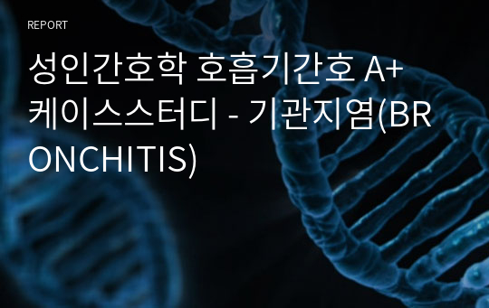 성인간호학 호흡기간호 A+ 케이스스터디 - 기관지염(BRONCHITIS)