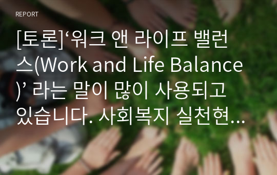 [토론]‘워크 앤 라이프 밸런스(Work and Life Balance)’ 라는 말이 많이 사용되고 있습니다. 사회복지 실천현장에서 사회복지사의 워크 앤 라이프 밸런스를 유지하기 위해서 필요한 것은 무엇이라고 생각하는지 쓰고 이에 대한 대책이나 개선방안에 대해 고민해 봅니다.