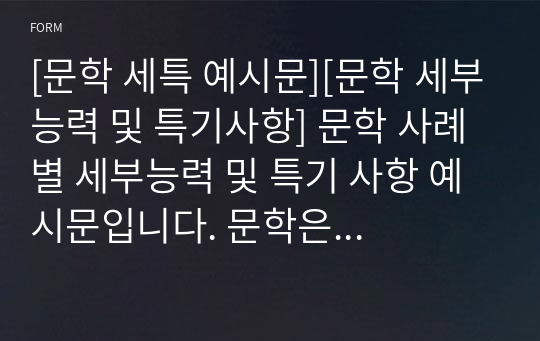 [문학 세특 예시문][문학 세부능력 및 특기사항] 문학 사례별 세부능력 및 특기 사항 예시문입니다. 문학은 워낙 광범위하여 세특 작성하기가 매우 어렵고 까다롭습니다. 따라서 견본을 보셔야만 정확하게 작성할 수 있습니다.