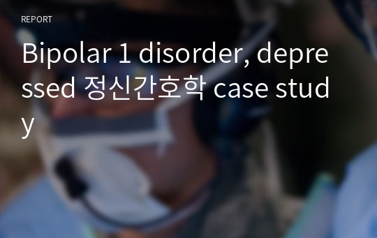 Bipolar 1 disorder, depressed 정신간호학 case study