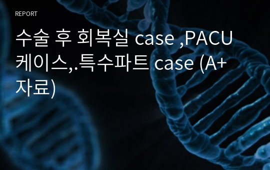 수술 후 회복실 case ,PACU 케이스,.특수파트 case (A+자료)