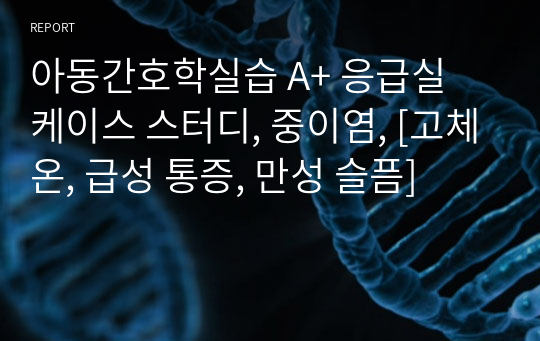 아동간호학실습 A+ 응급실 케이스 스터디, 중이염, [고체온, 급성 통증, 만성 슬픔]