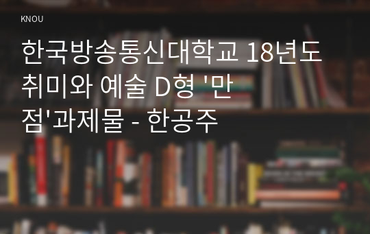 한국방송통신대학교 18년도 취미와 예술 D형 &#039;만점&#039;과제물 - 한공주