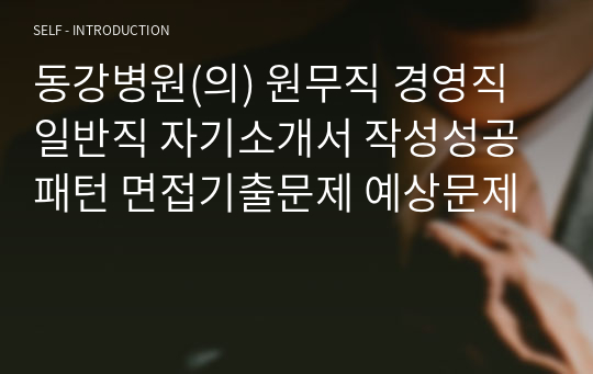 동강병원(의) 원무직 경영직 일반직 자기소개서 작성성공패턴 면접기출문제 예상문제