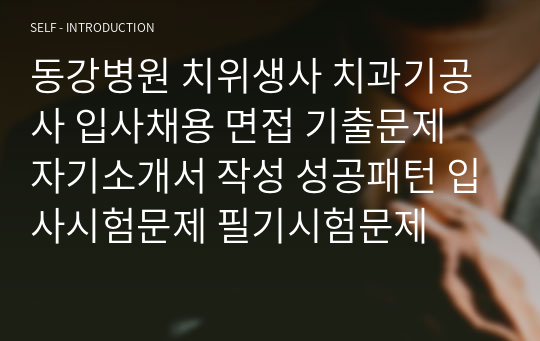 동강병원 치위생사 치과기공사 입사채용 면접 기출문제 자기소개서 작성 성공패턴 입사시험문제 필기시험문제