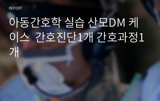 아동간호학 실습 산모DM 케이스  간호진단1개 간호과정1개