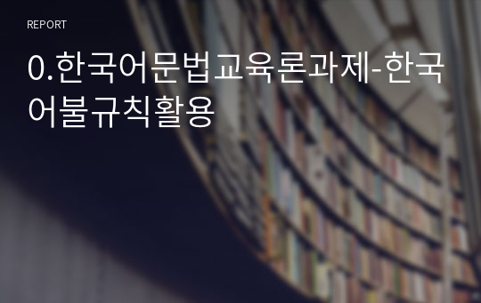 0.한국어문법교육론과제-한국어불규칙활용