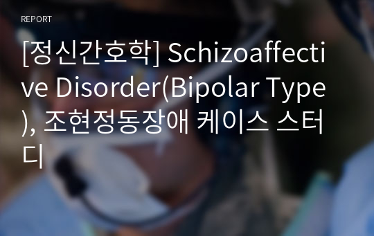 [정신간호학] Schizoaffective Disorder(Bipolar Type), 조현정동장애 케이스 스터디
