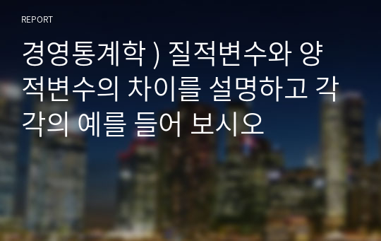 경영통계학 ) 질적변수와 양적변수의 차이를 설명하고 각각의 예를 들어 보시오