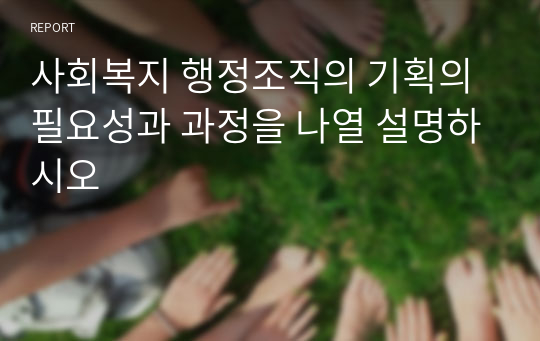 사회복지 행정조직의 기획의 필요성과 과정을 나열 설명하시오