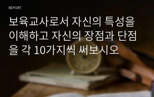 보육교사로서 자신의 특성을 이해하고 자신의 장점과 단점을 각 10가지씩 써보시오