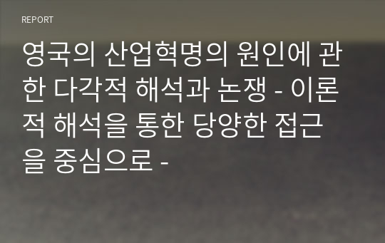 영국의 산업혁명의 원인에 관한 다각적 해석과 논쟁 - 이론적 해석을 통한 당양한 접근을 중심으로 -