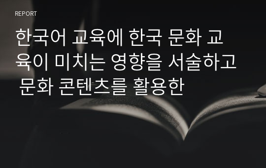 한국어 교육에 한국 문화 교육이 미치는 영향을 서술하고 문화 콘텐츠를 활용한