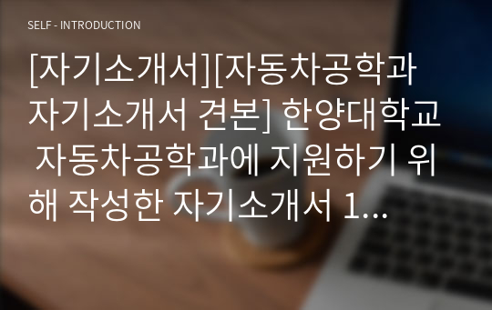 [자기소개서][자동차공학과 자기소개서 견본] 한양대학교 자동차공학과에 지원하기 위해 작성한 자기소개서 1,2,3번 견본입니다. 많은 참고가 될 것입니다.