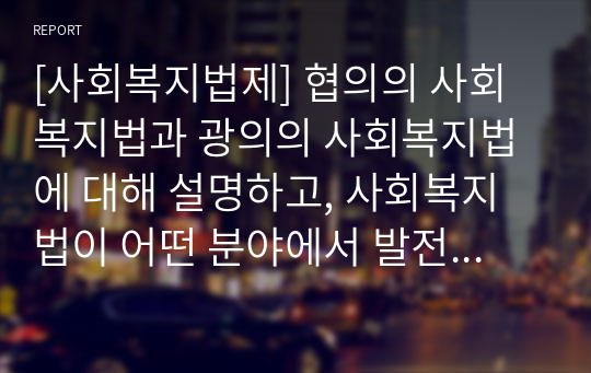 [사회복지법제] 협의의 사회복지법과 광의의 사회복지법에 대해 설명하고, 사회복지법이 어떤 분야에서 발전했는지 서술해보시오.