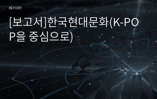 [보고서]한국현대문화(K-POP을 중심으로)