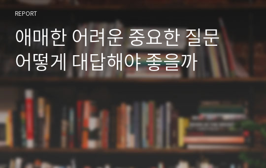 애매한 어려운 중요한 질문 어떻게 대답해야 좋을까