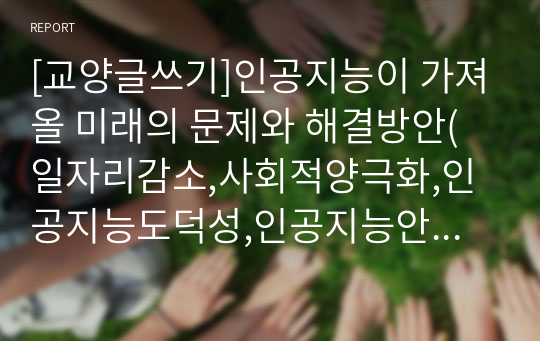 [교양글쓰기]인공지능이 가져올 미래의 문제와 해결방안(일자리감소,사회적양극화,인공지능도덕성,인공지능안정성)