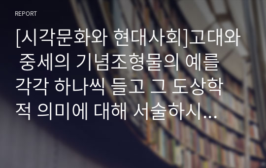 [시각문화와 현대사회]고대와 중세의 기념조형물의 예를 각각 하나씩 들고 그 도상학적 의미에 대해 서술하시오.(피라미드,개선문)