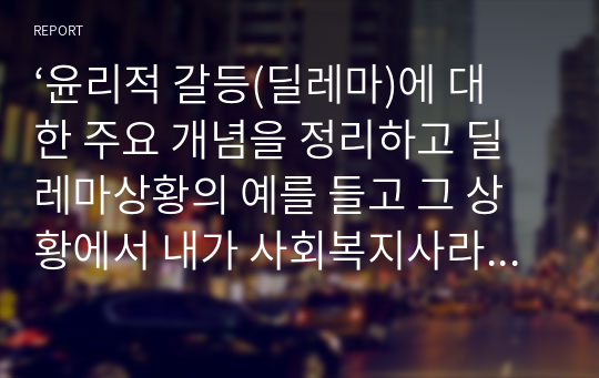 ‘윤리적 갈등(딜레마)에 대한 주요 개념을 정리하고 딜레마상황의 예를 들고 그 상황에서 내가 사회복지사라면 어떻게 할 것인가에 대해 정리하시오&quot;