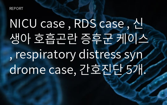 NICU case , RDS case , 신생아 호흡곤란 증후군 케이스, respiratory distress syndrome case, 간호진단 5개 , 간호과정 2개