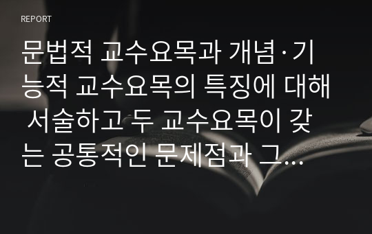 문법적 교수요목과 개념·기능적 교수요목의 특징에 대해 서술하고 두 교수요목이 갖는 공통적인 문제점과 그를 해결하기 위한 구체적인 방안을 예를 들어 서술하시오