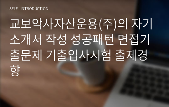 교보악사자산운용(주)의 자기소개서 작성 성공패턴 면접기출문제 기출입사시험 출제경향