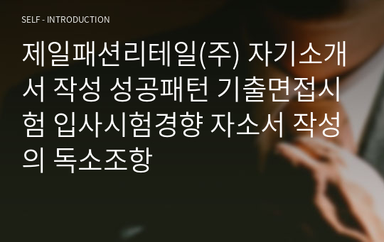 제일패션리테일(주) 자기소개서 작성 성공패턴 기출면접시험 입사시험경향 자소서 작성의 독소조항