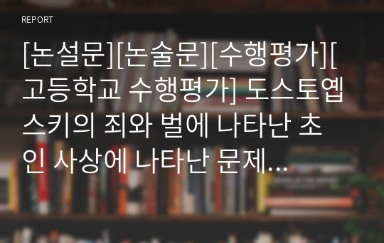 [논설문][논술문][수행평가][고등학교 수행평가] 도스토옙스키의 죄와 벌에 나타난 초인 사상에 나타난 문제점을 서술한 논술문으로 심사위원들로부터 극찬을 받은 작품입니다.