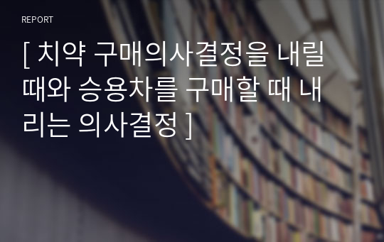 [ 치약 구매의사결정을 내릴 때와 승용차를 구매할 때 내리는 의사결정 ]