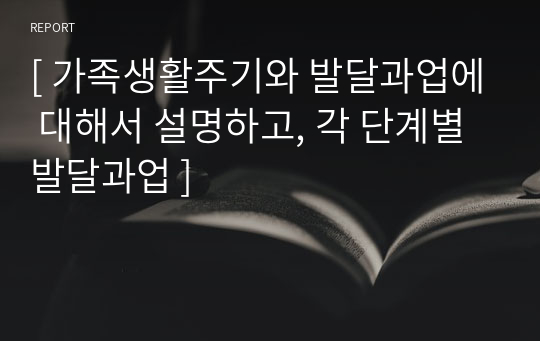 [ 가족생활주기와 발달과업에 대해서 설명하고, 각 단계별 발달과업 ]