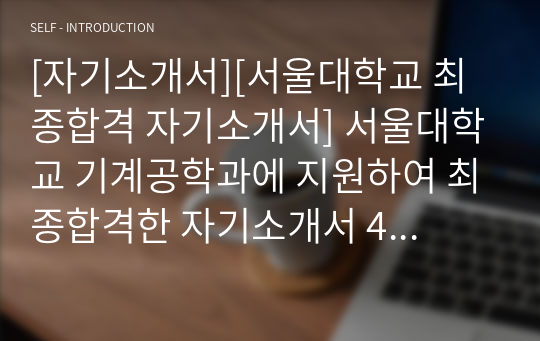 [자기소개서][서울대학교 최종합격 자기소개서] 서울대학교 기계공학과에 지원하여 최종합격한 자기소개서 4번 샘플입니다. 자기소개서를 어떻게 써야할지 막막하신 분들이 보면 큰 도움이 될 것입니다. 가격 대비 매우 훌륭한 작품입니다.